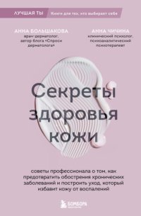 Секреты здоровья кожи. Советы профессионала о том, как предотвратить обострения хронических заболеваний и построить уход, который избавит кожу от воспалений