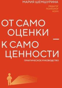 От самооценки – к самоценности. Практическое руководство