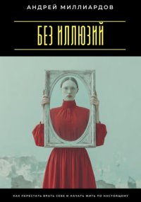 Без иллюзий. Как перестать врать себе и начать жить по настоящему