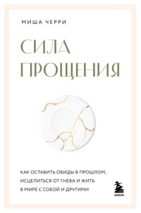 Сила прощения. Как оставить обиды в прошлом, исцелиться от гнева и жить в мире с собой и другими