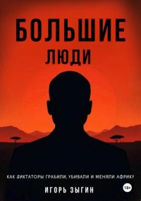 Большие люди (Big Men): Как диктаторы грабили, убивали и меняли Африку