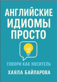 Английские идиомы просто. Более 1 600 самых употребляемых английских идиом