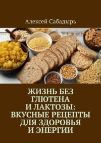 Жизнь без глютена и лактозы: Вкусные рецепты для здоровья и энергии
