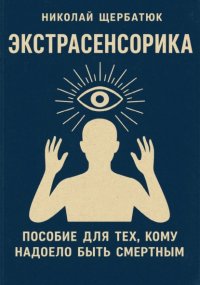 ЭКСТРАСЕНСОРИКА: ПОСОБИЕ ДЛЯ ТЕХ, КОМУ НАДОЕЛО БЫТЬ СМЕРТНЫМ