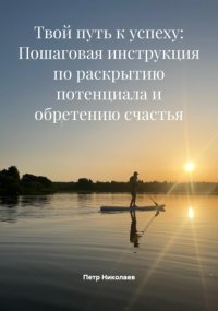 Твой путь к успеху: Пошаговая инструкция по раскрытию потенциала и обретению счастья