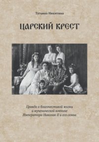 Царский крест. Правда о благочестивой жизни и мученической кончине Императора Николая II и его семьи