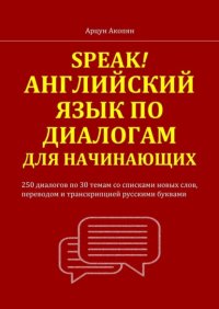 Speak! Английский язык по диалогам для начинающих. 250 бесед по 30 темам со списками новых слов, переводом и транскрипцией русскими буквами