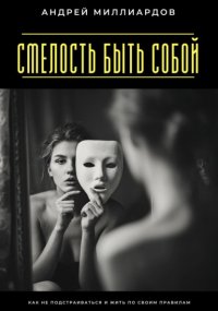 Смелость быть собой. Как не подстраиваться и жить по своим правилам