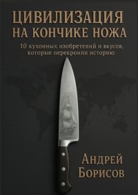 Цивилизация на кончике ножа. 10 кухонных изобретений и вкусов, которые перекроили историю
