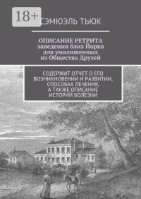 Описание ретрита, заведения близ Йорка для умалишенных из Общества Друзей. Содержит отчет о его возникновении и развитии, способах лечения, а также описание историй болезни