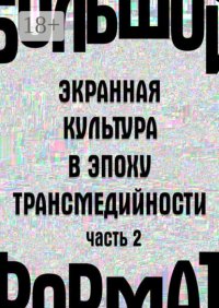 Большой формат: экранная культура в эпоху трансмедийности. Часть 2
