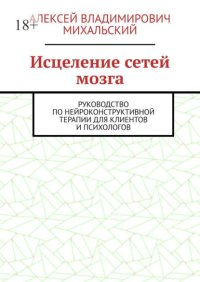 Исцеление сетей мозга. Руководство по нейроконструктивной терапии для клиентов и психологов