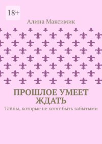 Прошлое умеет ждать. Тайны, которые не хотят быть забытыми