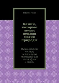 Камни, которые лечат: нежная магия природы. Путеводитель по миру целительных минералов для тела, души и жизни