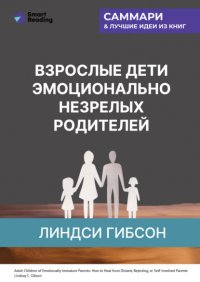 Взрослые дети эмоционально незрелых родителей. Как научиться ценить себя и наладить отношения с родителями. Линдси Гибсон. Саммари