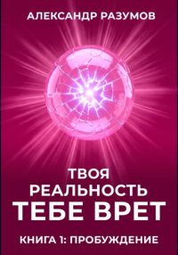 Твоя Реальность Тебе Врет. Книга 1: Пробуждение