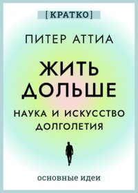 Жить дольше. Наука и искусство долголетия. Питер Аттиа. Кратко