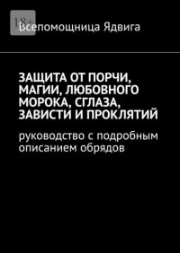 Защита от порчи, магии, любовного морока, сглаза, зависти и проклятий. Руководство с подробным описанием обрядов