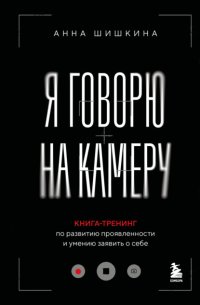 Я говорю на камеру. Книга-тренинг по развитию проявленности и умению заявить о себе
