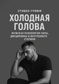 Холодная голова. Мужская психология силы, дисциплины и внутреннего стержня