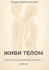 ЖИВИ ТЕЛОМ. Как восстановить связь с собой