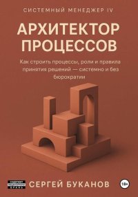 Архитектор процессов: Как строить процессы, роли и правила принятия решений – системно и без бюрократии