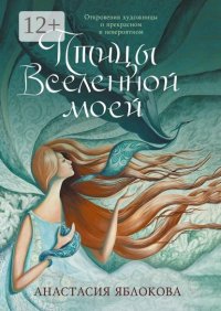 Птицы Вселенной моей. Откровения художницы о прекрасном и невероятном