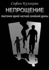 НЕПРОЩЕНИЕ. Анатомия одной частной семейной драмы