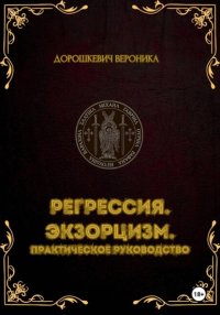 Регрессия в прошлые жизни. Экзорцизм. Практическое руководство.