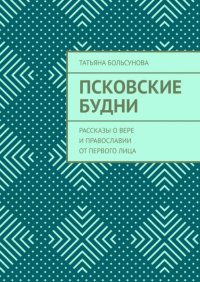 Псковские будни. Рассказы о вере и православии от первого лица