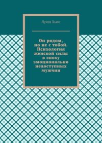 Он рядом, но не с тобой. Психология женской силы в эпоху эмоционально недоступных мужчин