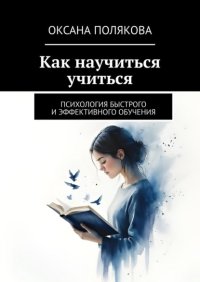 Как научиться учиться. Психология быстрого и эффективного обучения