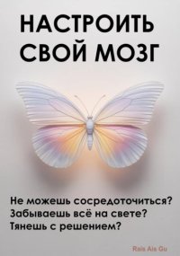 Настроить свой мозг. Не можешь сосредоточиться? Забываешь всё на свете? Тянешь с решением?