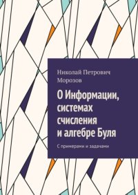 О Информации, системах счисления и алгебре Буля. С примерами и задачами