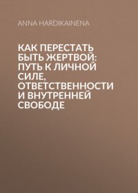 Как перестать быть жертвой: путь к личной силе, ответственности и внутренней свободе
