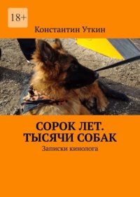 Сорок лет. Тысячи собак. Записки кинолога