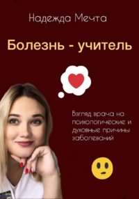 Болезнь – учитель. Взгляд врача на духовные и психологические причины заболеваний