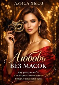 Любовь без масок. Как увидеть себя и построить отношения, которые выбирают тебя