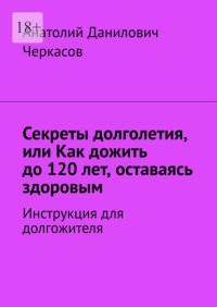 Секреты долголетия, или Как дожить до 120 лет, оставаясь здоровым. Инструкция для долгожителя