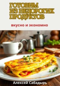 Готовим из недорогих продуктов: вкусно и экономно