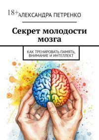 Секрет молодости мозга. Как тренировать память, внимание и интеллект