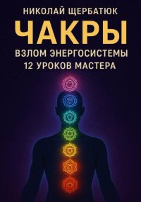 Чакры: Взлом Энергосистемы. 12 Уроков Мастера