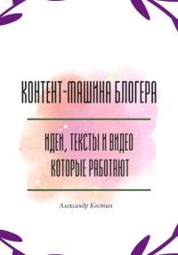 Контент-машина блогера: идеи, тексты и видео, которые работают