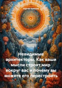 Невидимые архитекторы. Как ваши мысли строят мир вокруг вас и почему вы можете его перестроить