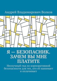 Я – безопасник. Зачем вы мне платите. Нескучный гид по корпоративной безопасности для тех, кто её нанимает и оплачивает