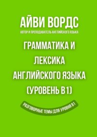 Грамматика и лексика английского языка (Уровень B1). Разговорные темы для уровня B1