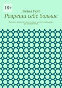 Разреши себе больше. Как тело, желания и сексуальная энергия открывают денежный поток