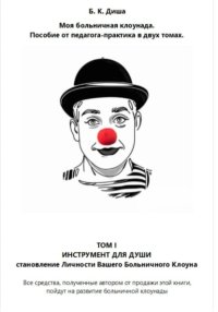 Моя больничная клоунада. Пособие от педагога-практика в двух томах. Том I ИНСТРУМЕНТ ДЛЯ ДУШИ. Становление Личности Вашего Больничного Клоуна