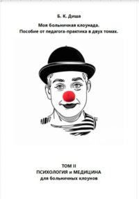 Моя больничная клоунада. Пособие от педагога-практика в двух томах. Том II. Психология и медицина для больничных клоунов