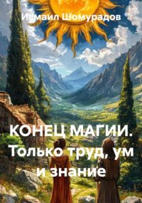 КОНЕЦ МАГИИ. Только труд, ум и знание